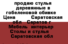 продаю стулья деревянные в гобеленовой обивке › Цена ­ 250 - Саратовская обл., Саратов г. Мебель, интерьер » Столы и стулья   . Саратовская обл.